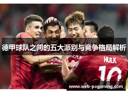 德甲球队之间的五大派别与竞争格局解析 德甲球队之间的五大派别与竞争格局解析