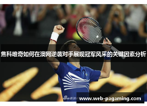 焦科维奇如何在澳网逆袭对手展现冠军风采的关键因素分析 焦科维奇如何在澳网逆袭对手展现冠军风采的关键因素分析