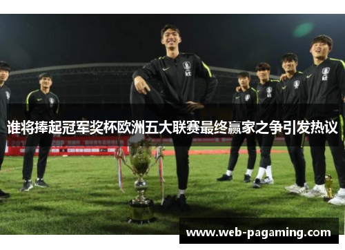 谁将捧起冠军奖杯欧洲五大联赛最终赢家之争引发热议