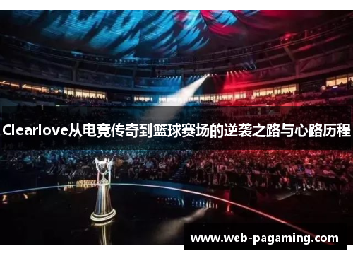 Clearlove从电竞传奇到篮球赛场的逆袭之路与心路历程