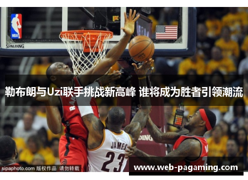 勒布朗与Uzi联手挑战新高峰 谁将成为胜者引领潮流