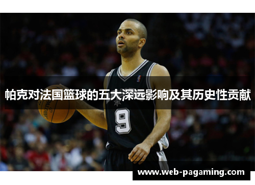帕克对法国篮球的五大深远影响及其历史性贡献