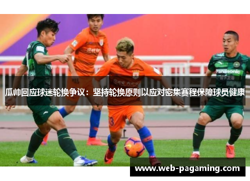 瓜帅回应球迷轮换争议：坚持轮换原则以应对密集赛程保障球员健康