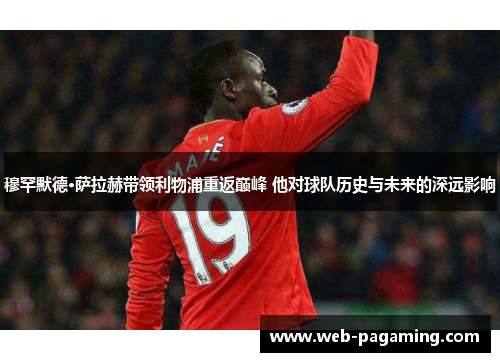 穆罕默德·萨拉赫带领利物浦重返巅峰 他对球队历史与未来的深远影响
