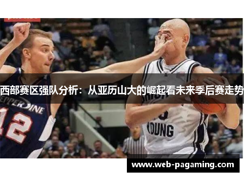 西部赛区强队分析：从亚历山大的崛起看未来季后赛走势