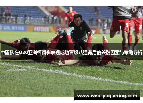 中国队在U20亚洲杯精彩表现成功晋级八强背后的关键因素与策略分析