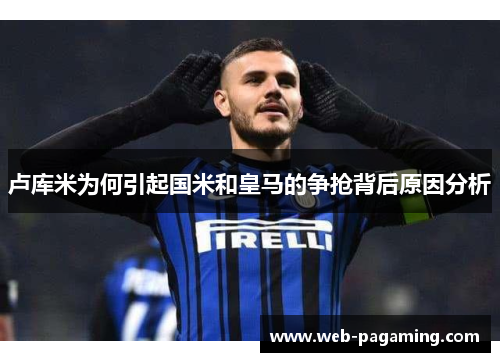 卢库米为何引起国米和皇马的争抢背后原因分析