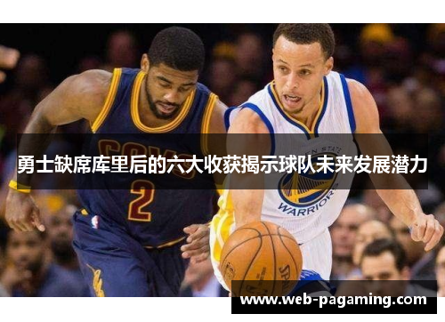 勇士缺席库里后的六大收获揭示球队未来发展潜力