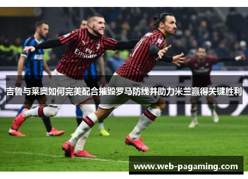 吉鲁与莱奥如何完美配合摧毁罗马防线并助力米兰赢得关键胜利