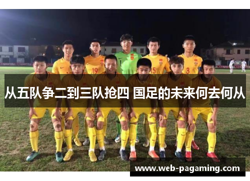 从五队争二到三队抢四 国足的未来何去何从 从五队争二到三队抢四 国足的未来何去何从