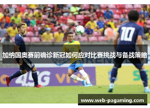 加纳国奥赛前确诊新冠如何应对比赛挑战与备战策略