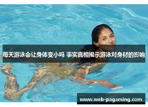 每天游泳会让身体变小吗 事实真相揭示游泳对身材的影响 每天游泳会让身体变小吗 事实真相揭示游泳对身材的影响