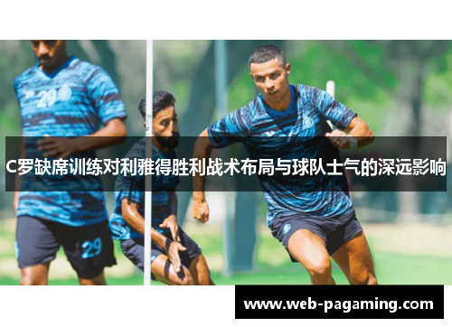 C罗缺席训练对利雅得胜利战术布局与球队士气的深远影响