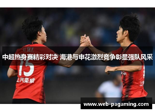 中超热身赛精彩对决 海港与申花激烈竞争彰显强队风采