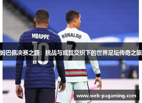 姆巴佩决赛之路：挑战与成就交织下的世界足坛传奇之旅
