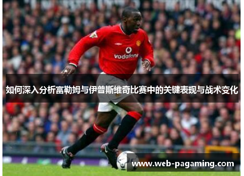 如何深入分析富勒姆与伊普斯维奇比赛中的关键表现与战术变化