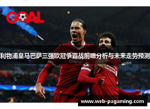 利物浦皇马巴萨三强欧冠争霸战前瞻分析与未来走势预测