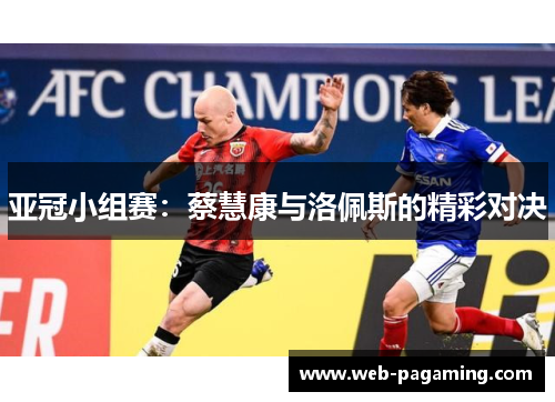 亚冠小组赛:蔡慧康与洛佩斯的精彩对决 亚冠小组赛:蔡慧康与洛佩斯的精彩对决