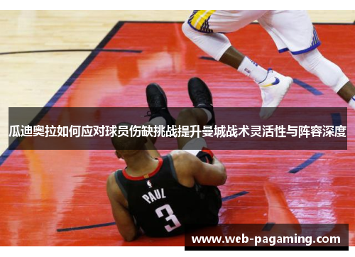 瓜迪奥拉如何应对球员伤缺挑战提升曼城战术灵活性与阵容深度