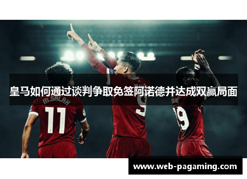 皇马如何通过谈判争取免签阿诺德并达成双赢局面