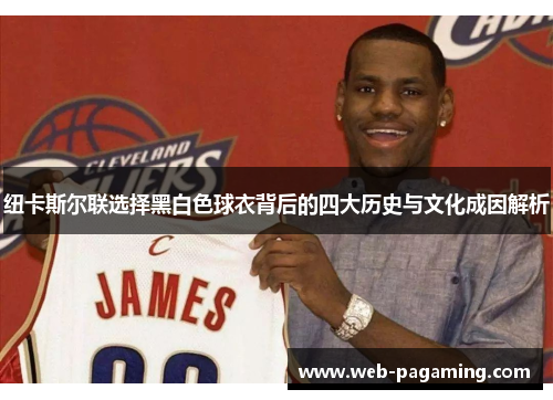 纽卡斯尔联选择黑白色球衣背后的四大历史与文化成因解析 纽卡斯尔联选择黑白色球衣背后的四大历史与文化成因解析