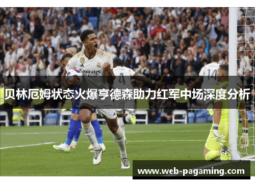 贝林厄姆状态火爆亨德森助力红军中场深度分析