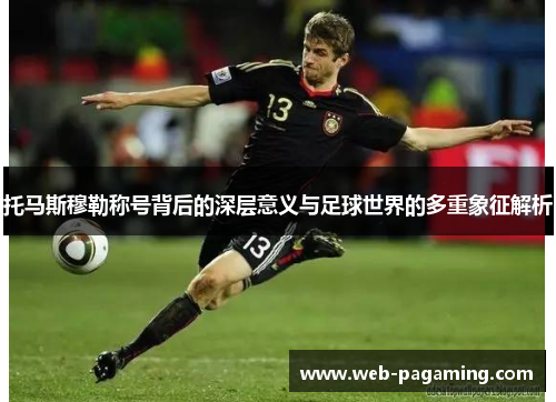 托马斯穆勒称号背后的深层意义与足球世界的多重象征解析