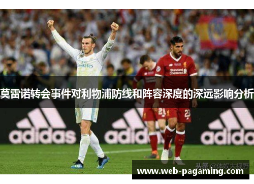 莫雷诺转会事件对利物浦防线和阵容深度的深远影响分析