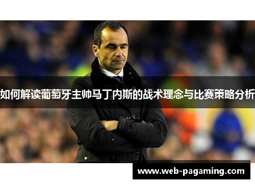 如何解读葡萄牙主帅马丁内斯的战术理念与比赛策略分析 如何解读葡萄牙主帅马丁内斯的战术理念与比赛策略分析
