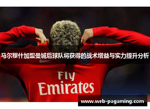 马尔穆什加盟曼城后球队将获得的战术增益与实力提升分析