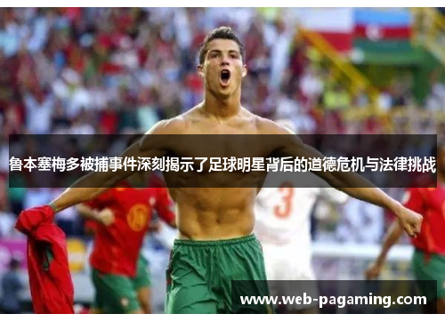 鲁本塞梅多被捕事件深刻揭示了足球明星背后的道德危机与法律挑战