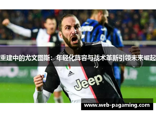 重建中的尤文图斯：年轻化阵容与战术革新引领未来崛起