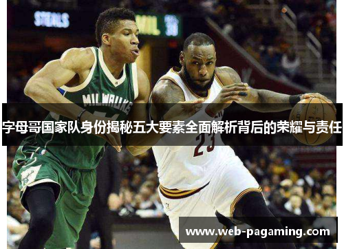 字母哥国家队身份揭秘五大要素全面解析背后的荣耀与责任