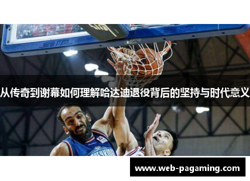 从传奇到谢幕如何理解哈达迪退役背后的坚持与时代意义