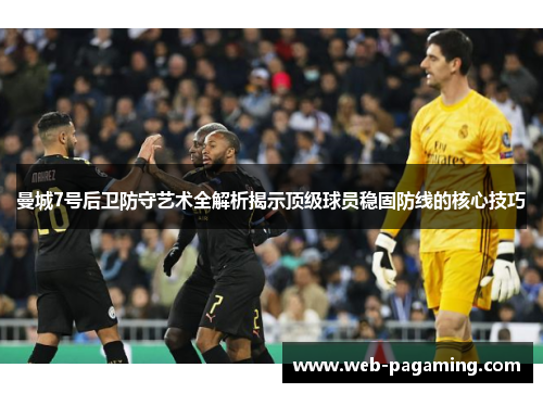 曼城7号后卫防守艺术全解析揭示顶级球员稳固防线的核心技巧 曼城7号后卫防守艺术全解析揭示顶级球员稳固防线的核心技巧