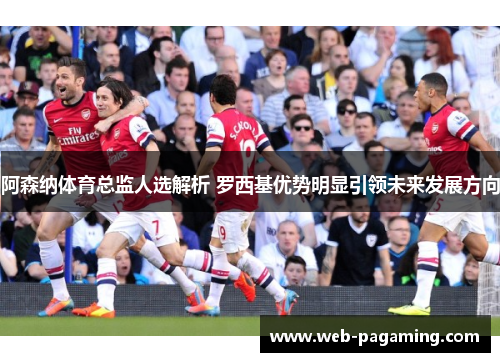 阿森纳体育总监人选解析 罗西基优势明显引领未来发展方向