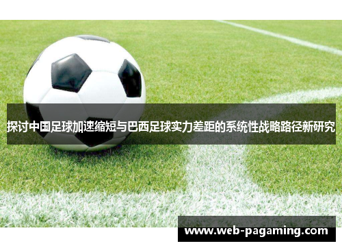 探讨中国足球加速缩短与巴西足球实力差距的系统性战略路径新研究