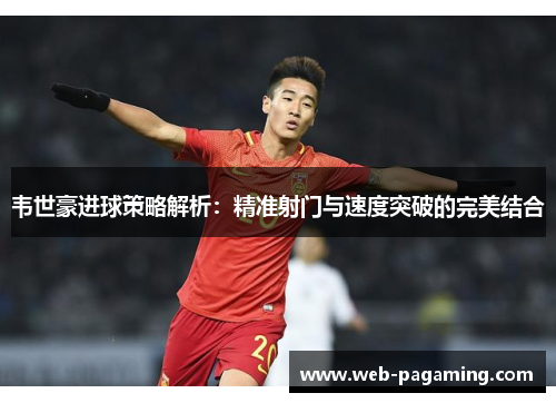 韦世豪进球策略解析：精准射门与速度突破的完美结合