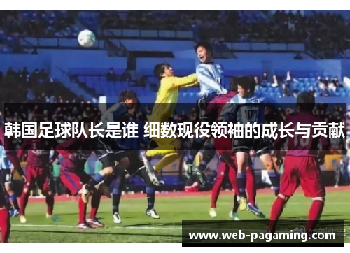 韩国足球队长是谁 细数现役领袖的成长与贡献