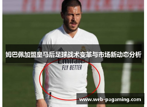 姆巴佩加盟皇马后足球战术变革与市场新动态分析