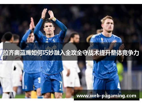 拉齐奥蓝鹰如何巧妙融入全攻全守战术提升整体竞争力 拉齐奥蓝鹰如何巧妙融入全攻全守战术提升整体竞争力