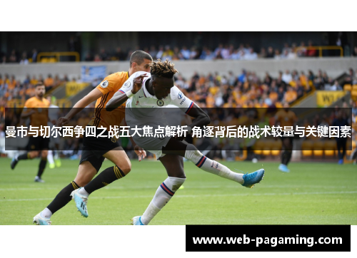 曼市与切尔西争四之战五大焦点解析 角逐背后的战术较量与关键因素 曼市与切尔西争四之战五大焦点解析 角逐背后的战术较量与关键因素