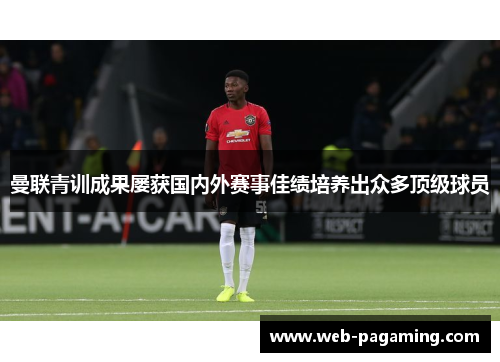 曼联青训成果屡获国内外赛事佳绩培养出众多顶级球员