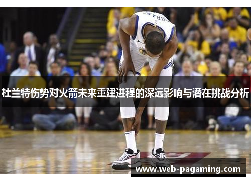 杜兰特伤势对火箭未来重建进程的深远影响与潜在挑战分析