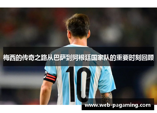 梅西的传奇之路从巴萨到阿根廷国家队的重要时刻回顾