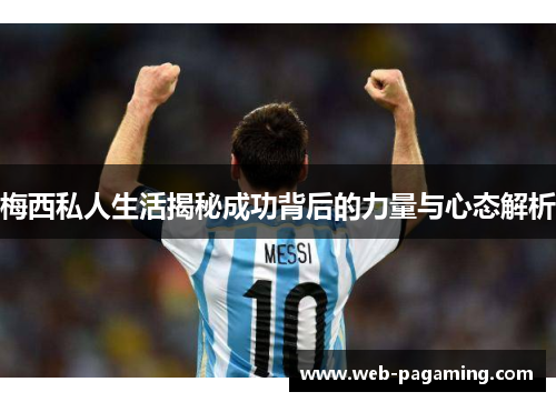 梅西私人生活揭秘成功背后的力量与心态解析