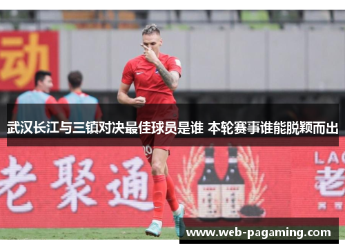 武汉长江与三镇对决最佳球员是谁 本轮赛事谁能脱颖而出 武汉长江与三镇对决最佳球员是谁 本轮赛事谁能脱颖而出