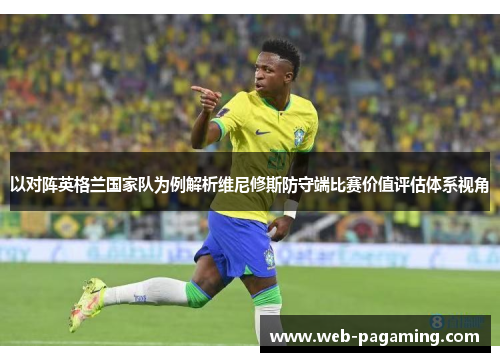 以对阵英格兰国家队为例解析维尼修斯防守端比赛价值评估体系视角 以对阵英格兰国家队为例解析维尼修斯防守端比赛价值评估体系视角