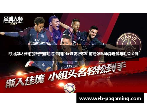 欧冠淘汰赛附加赛赛前速递冲刺阶段谁更稳解析前瞻强队博弈走势与胜负关键