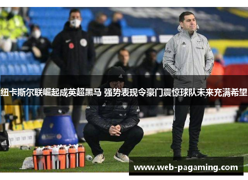 纽卡斯尔联崛起成英超黑马 强势表现令豪门震惊球队未来充满希望 纽卡斯尔联崛起成英超黑马 强势表现令豪门震惊球队未来充满希望